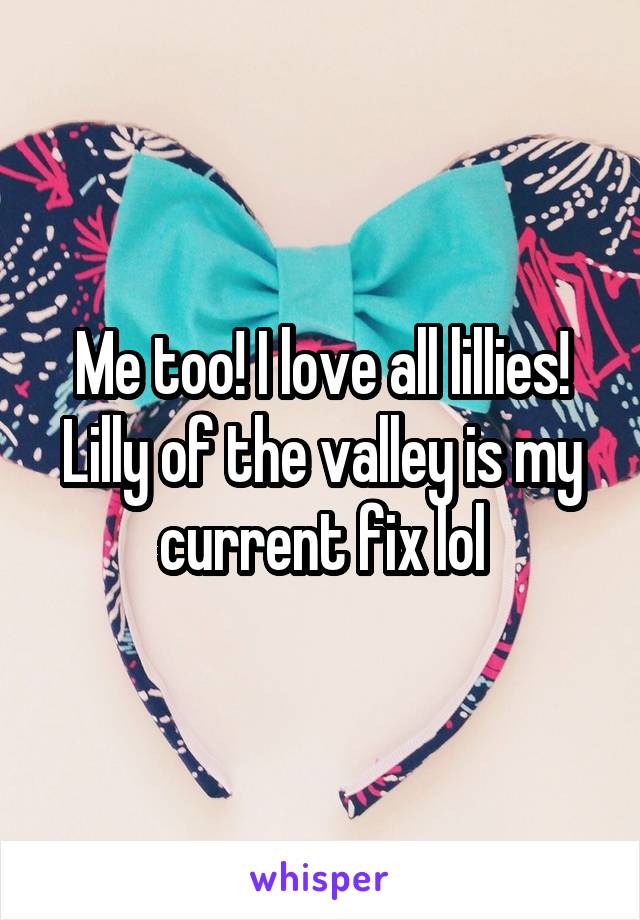 Me too! I love all lillies! Lilly of the valley is my current fix lol