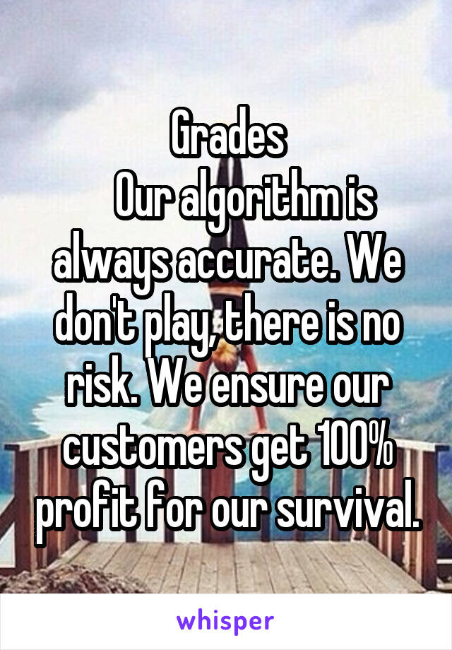 Grades
    Our algorithm is always accurate. We don't play, there is no risk. We ensure our customers get 100% profit for our survival.