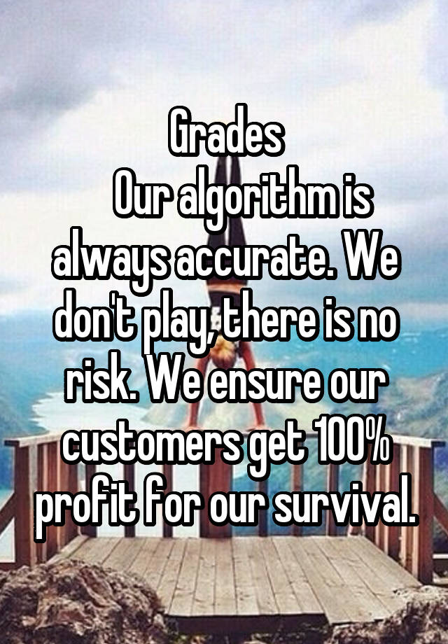 Grades
    Our algorithm is always accurate. We don't play, there is no risk. We ensure our customers get 100% profit for our survival.