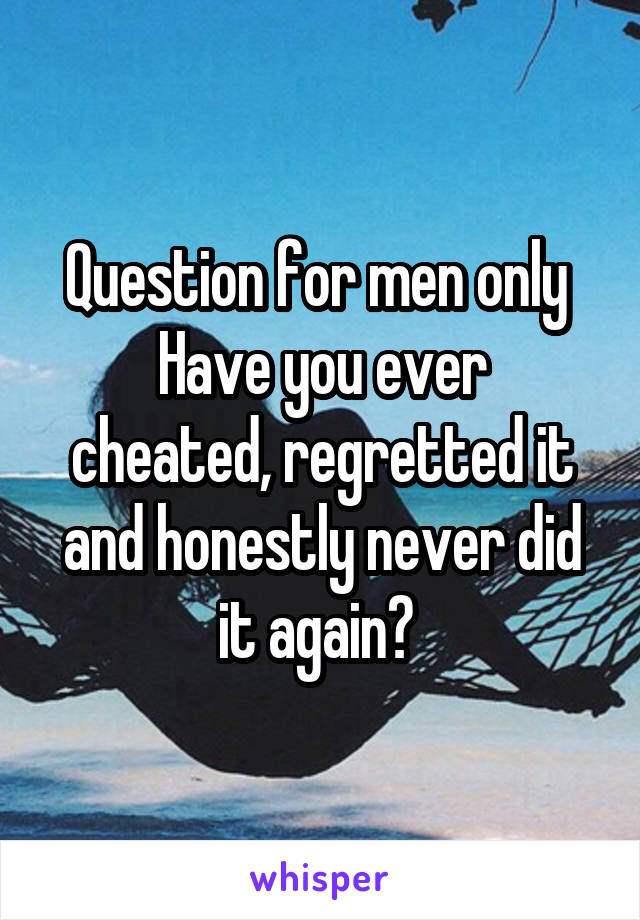 Question for men only 
Have you ever cheated, regretted it and honestly never did it again? 