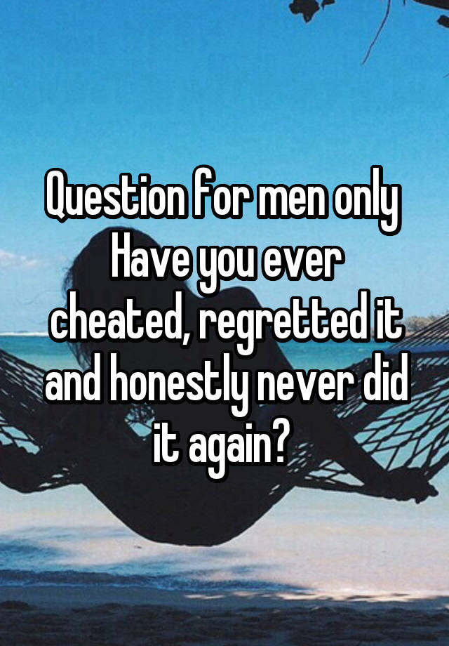 Question for men only 
Have you ever cheated, regretted it and honestly never did it again? 