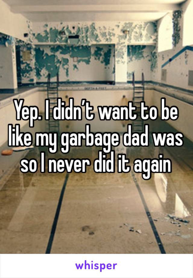 Yep. I didn’t want to be like my garbage dad was so I never did it again 