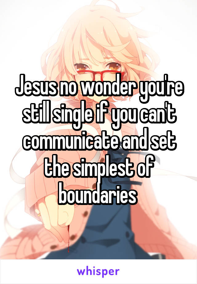 Jesus no wonder you're still single if you can't communicate and set the simplest of boundaries 