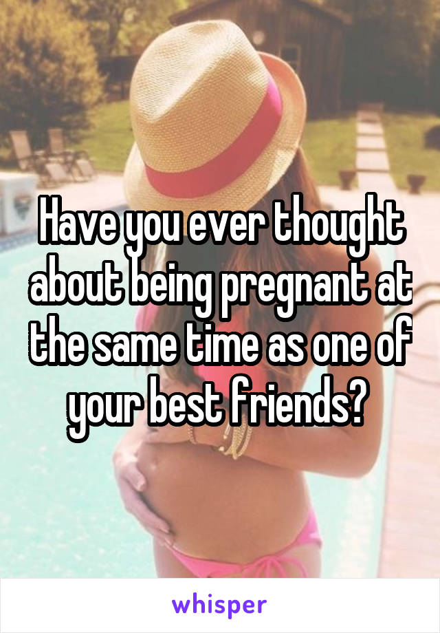 Have you ever thought about being pregnant at the same time as one of your best friends? 