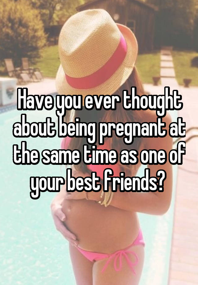 Have you ever thought about being pregnant at the same time as one of your best friends? 