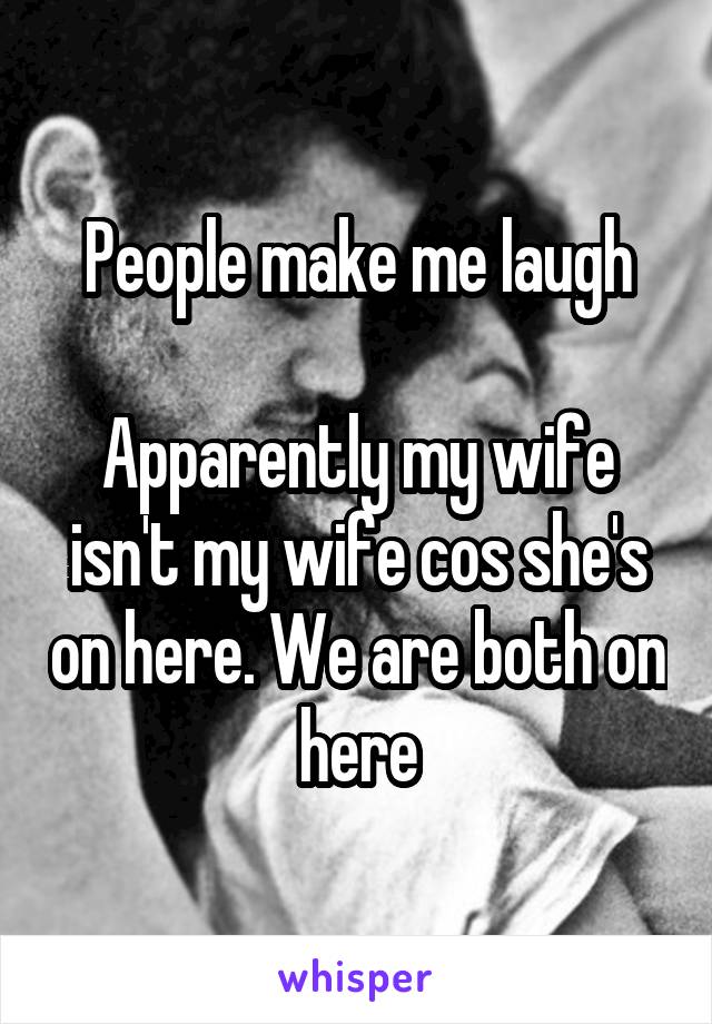 People make me laugh

Apparently my wife isn't my wife cos she's on here. We are both on here