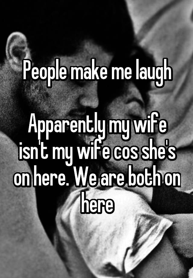 People make me laugh

Apparently my wife isn't my wife cos she's on here. We are both on here