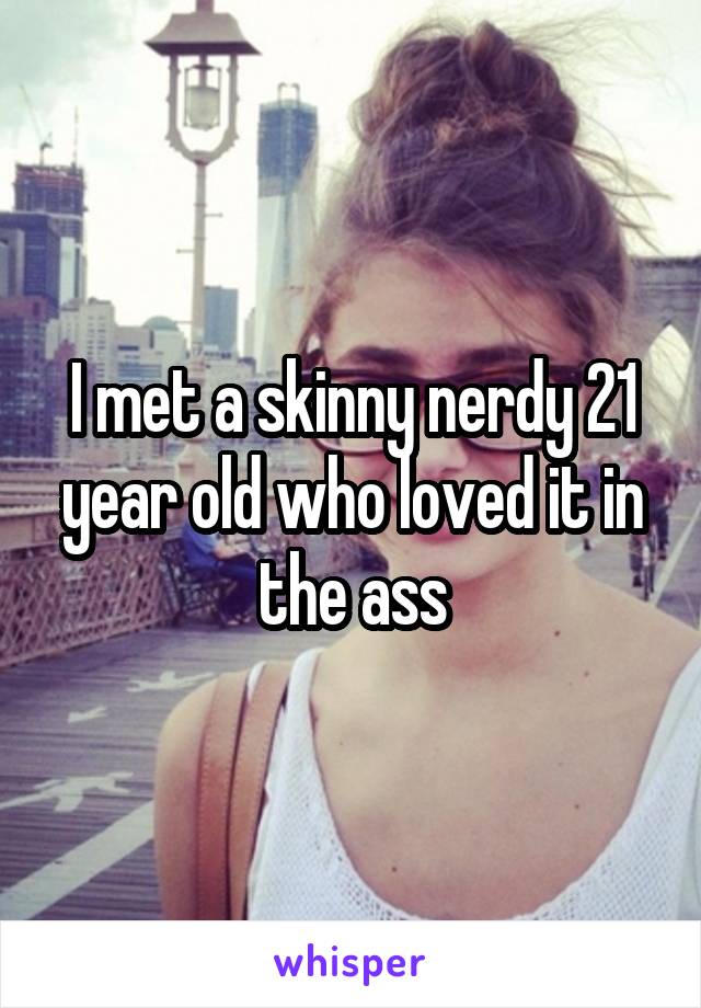 I met a skinny nerdy 21 year old who loved it in the ass