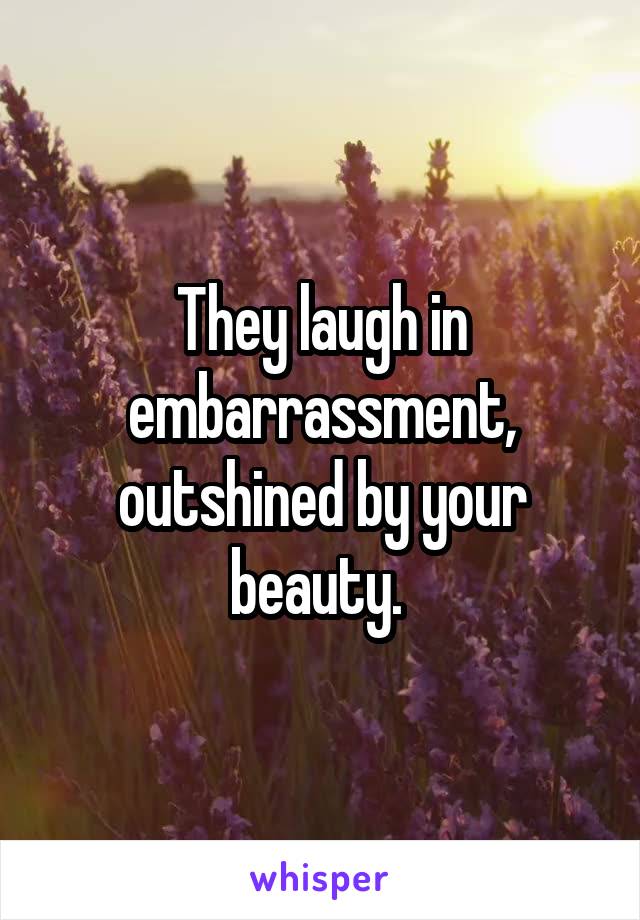 They laugh in embarrassment, outshined by your beauty. 