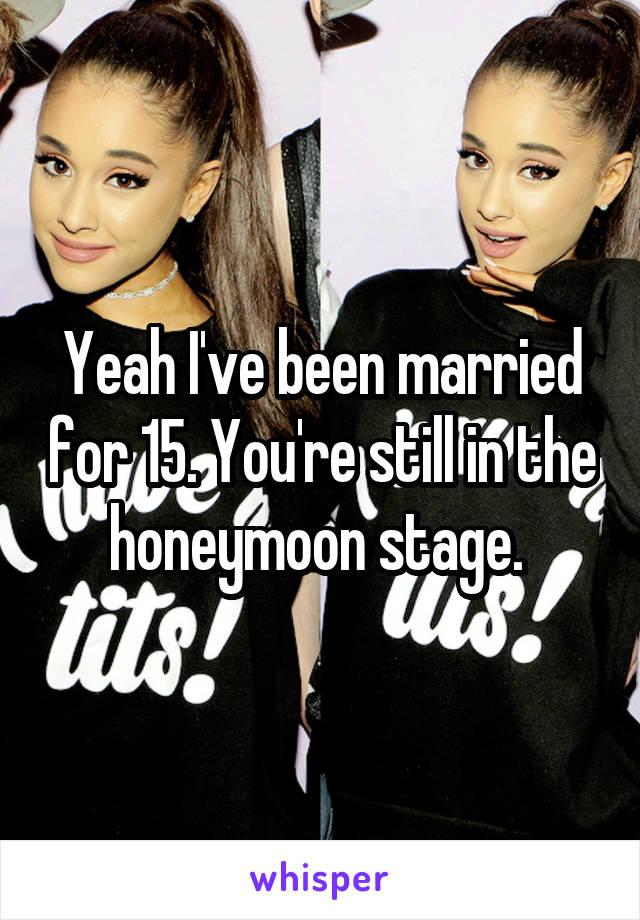 Yeah I've been married for 15. You're still in the honeymoon stage. 