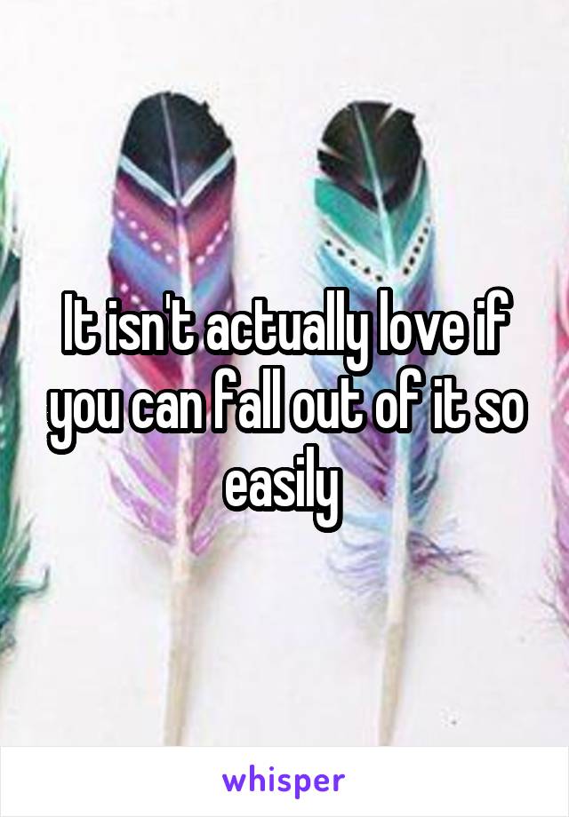 It isn't actually love if you can fall out of it so easily 