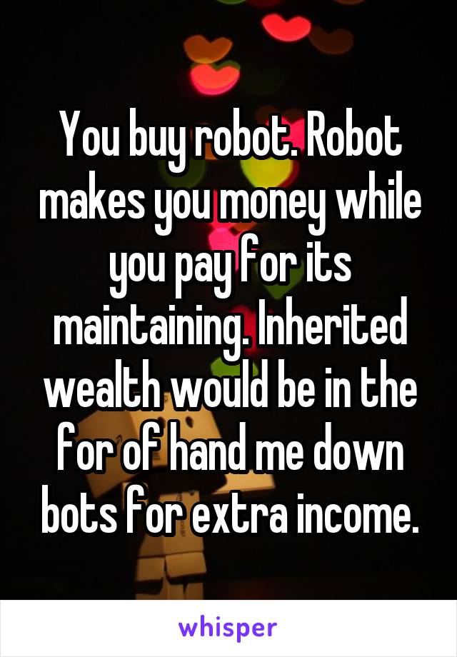 You buy robot. Robot makes you money while you pay for its maintaining. Inherited wealth would be in the for of hand me down bots for extra income.