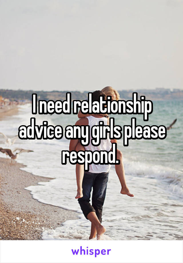 I need relationship advice any girls please respond. 