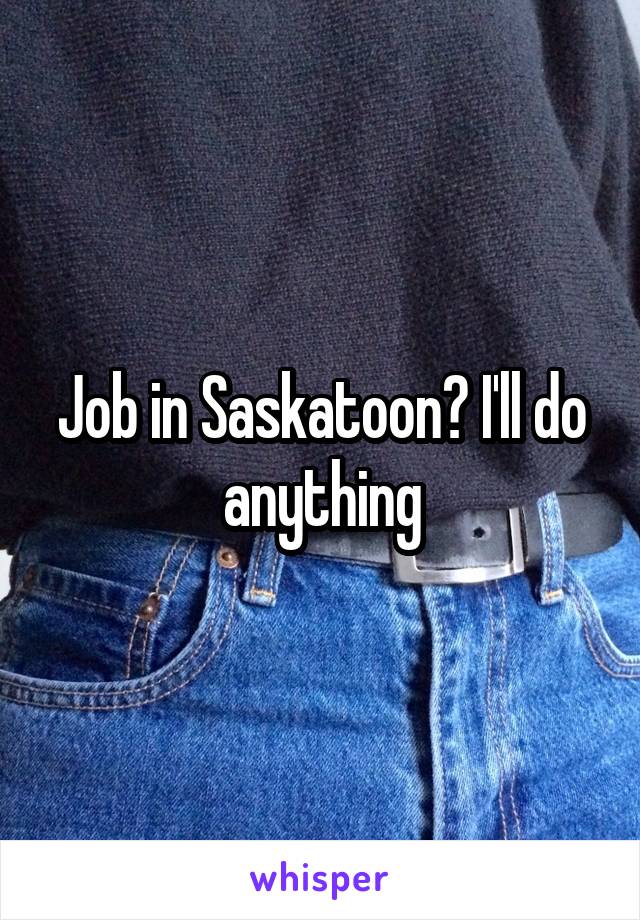 Job in Saskatoon? I'll do anything