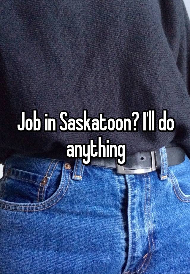 Job in Saskatoon? I'll do anything