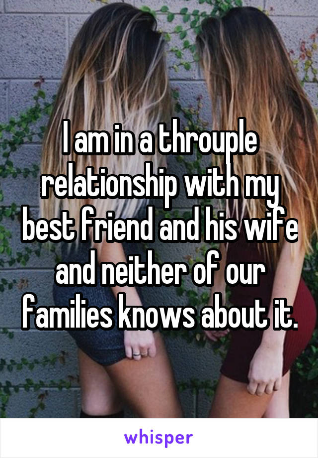 I am in a throuple relationship with my best friend and his wife and neither of our families knows about it.