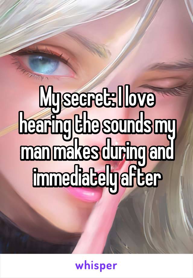 My secret: I love hearing the sounds my man makes during and immediately after