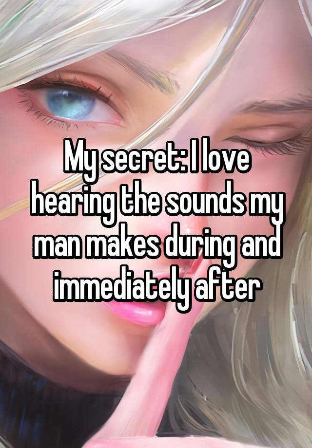 My secret: I love hearing the sounds my man makes during and immediately after