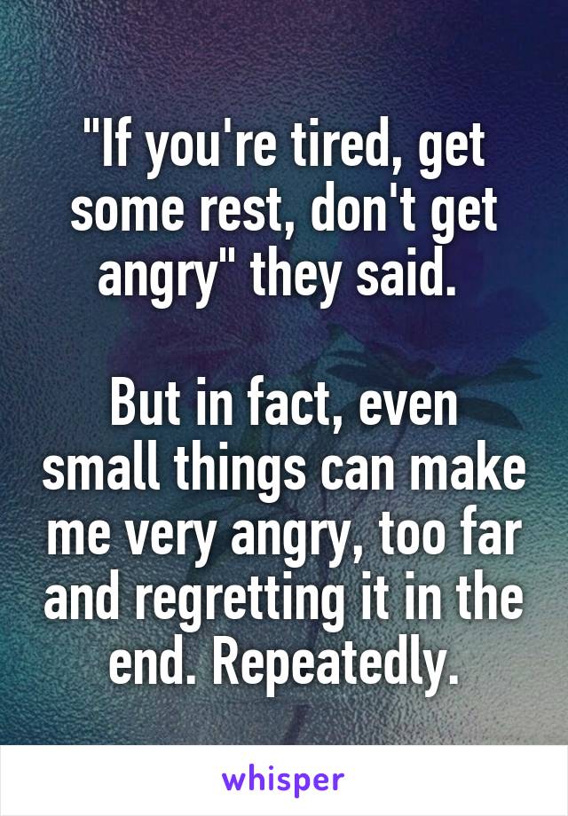 "If you're tired, get some rest, don't get angry" they said. 

But in fact, even small things can make me very angry, too far and regretting it in the end. Repeatedly.