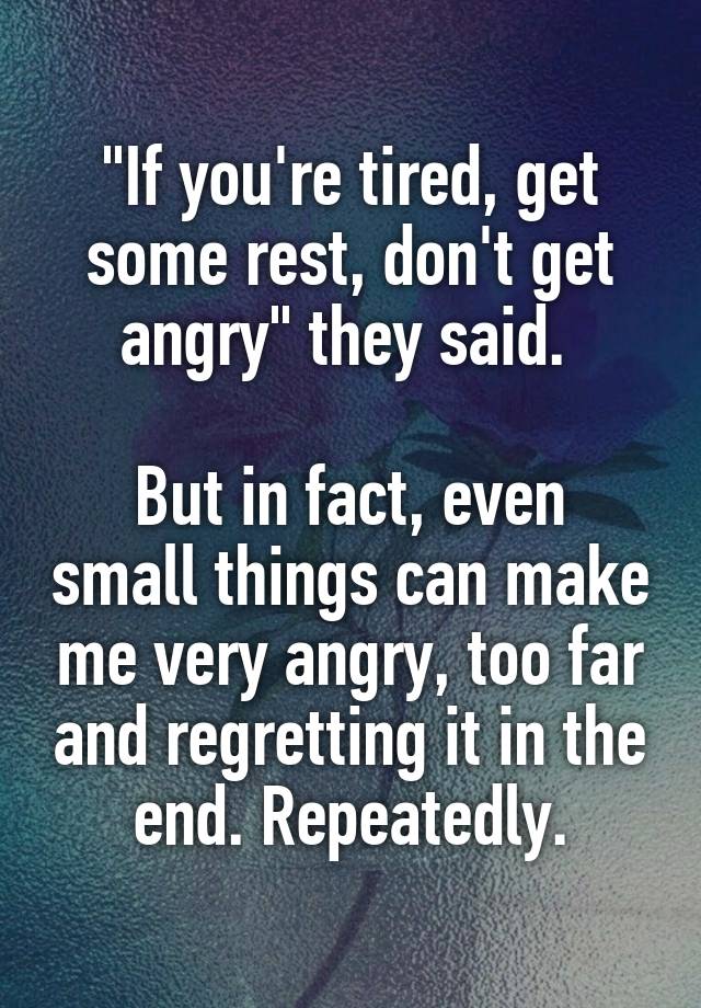 "If you're tired, get some rest, don't get angry" they said. 

But in fact, even small things can make me very angry, too far and regretting it in the end. Repeatedly.