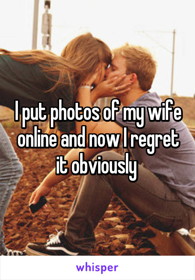 I put photos of my wife online and now I regret it obviously 