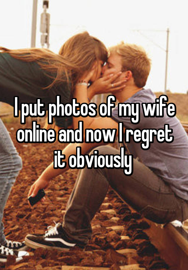 I put photos of my wife online and now I regret it obviously 