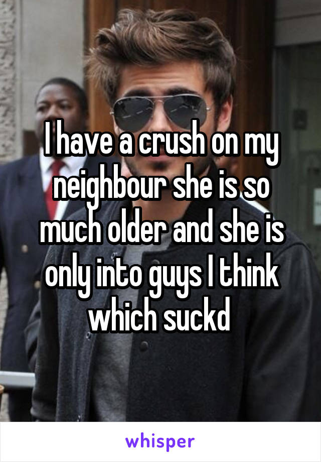 I have a crush on my neighbour she is so much older and she is only into guys I think which suckd 