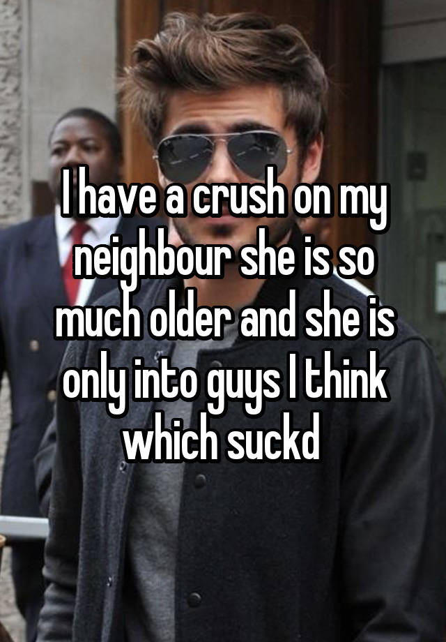 I have a crush on my neighbour she is so much older and she is only into guys I think which suckd 