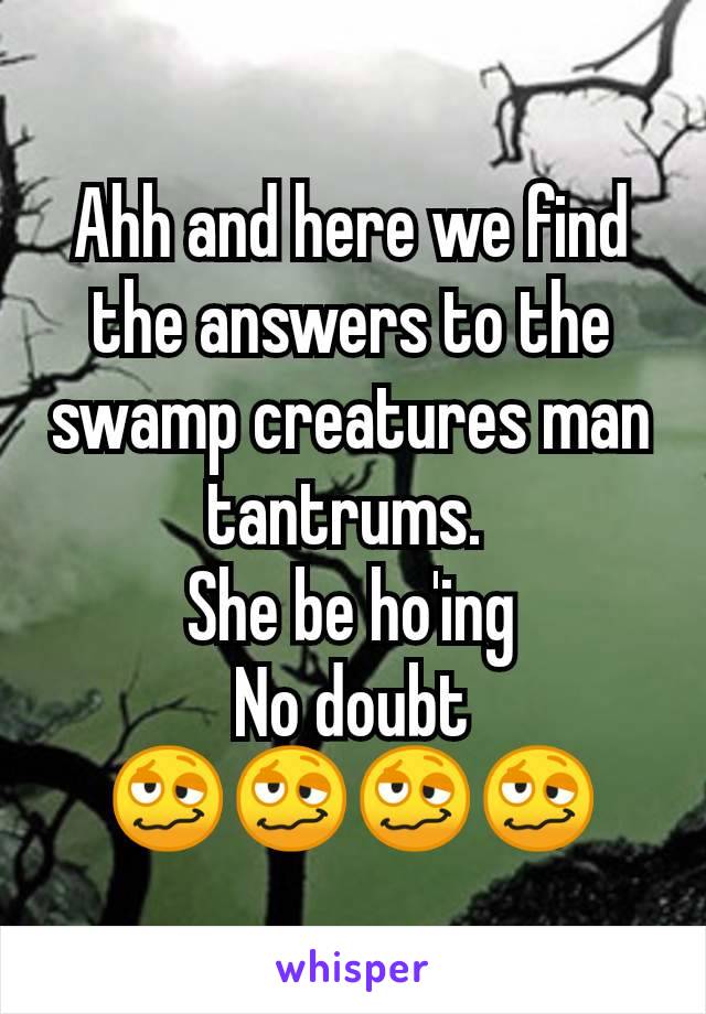 Ahh and here we find the answers to the swamp creatures man tantrums. 
She be ho'ing
No doubt
🥴🥴🥴🥴