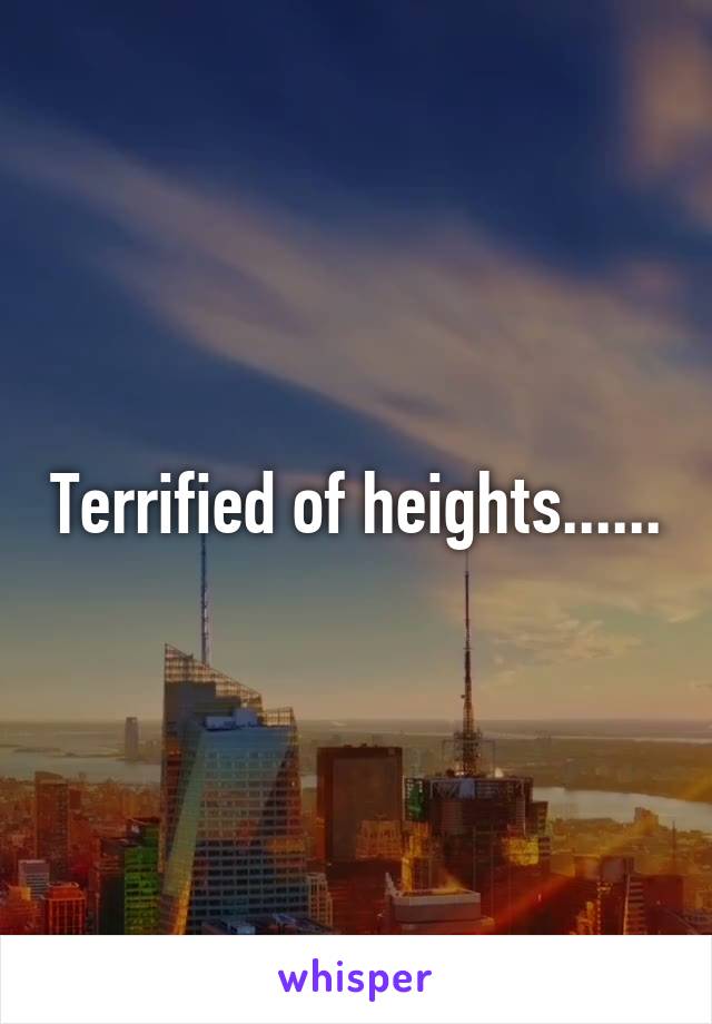 Terrified of heights......