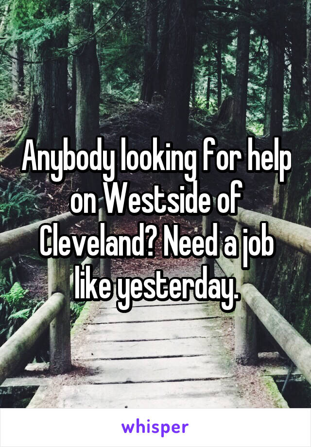 Anybody looking for help on Westside of Cleveland? Need a job like yesterday.