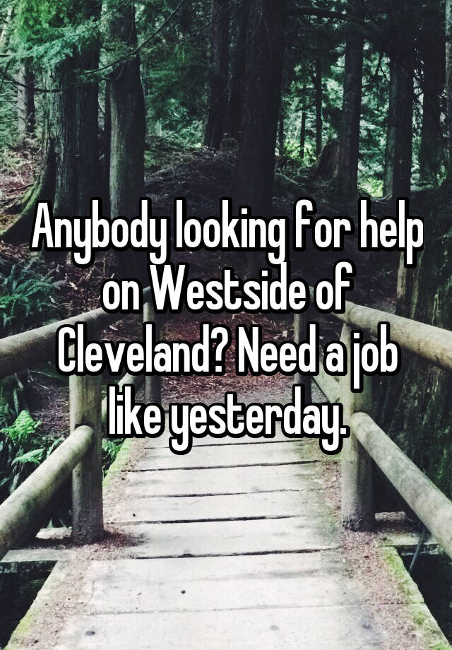 Anybody looking for help on Westside of Cleveland? Need a job like yesterday.