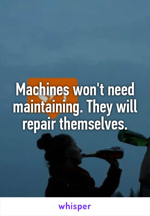 Machines won't need maintaining. They will repair themselves.