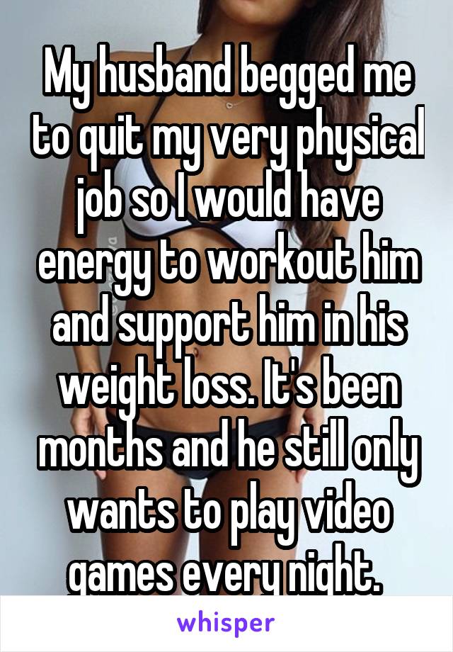 My husband begged me to quit my very physical job so I would have energy to workout him and support him in his weight loss. It's been months and he still only wants to play video games every night. 