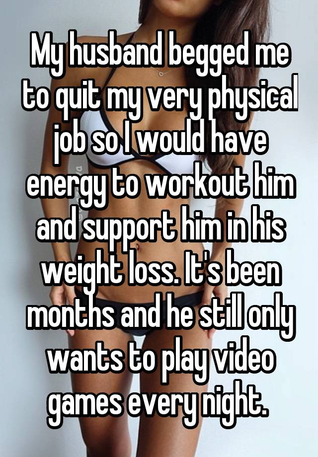 My husband begged me to quit my very physical job so I would have energy to workout him and support him in his weight loss. It's been months and he still only wants to play video games every night. 