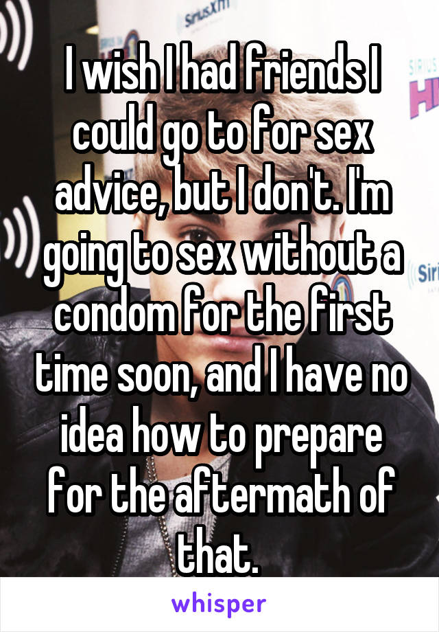 I wish I had friends I could go to for sex advice, but I don't. I'm going to sex without a condom for the first time soon, and I have no idea how to prepare for the aftermath of that. 