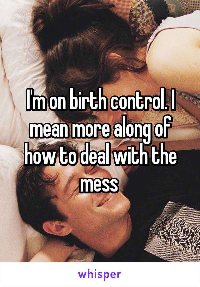 I'm on birth control. I mean more along of how to deal with the mess 