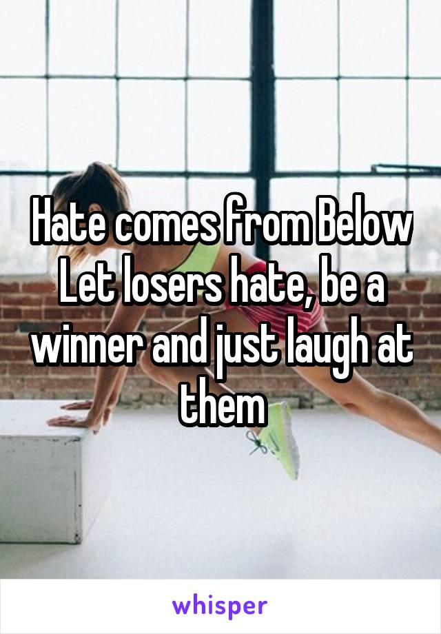 Hate comes from Below
Let losers hate, be a winner and just laugh at them