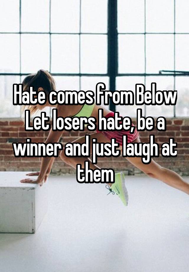 Hate comes from Below
Let losers hate, be a winner and just laugh at them