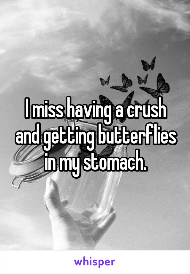 I miss having a crush and getting butterflies in my stomach.