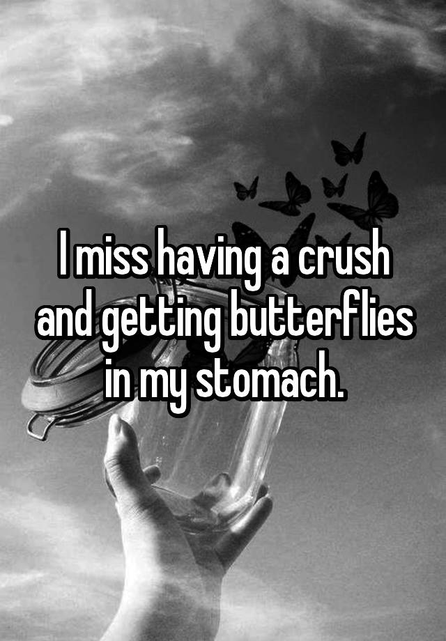 I miss having a crush and getting butterflies in my stomach.