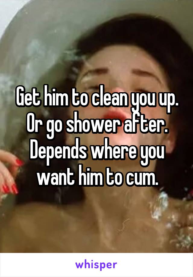 Get him to clean you up.
Or go shower after.
Depends where you want him to cum.