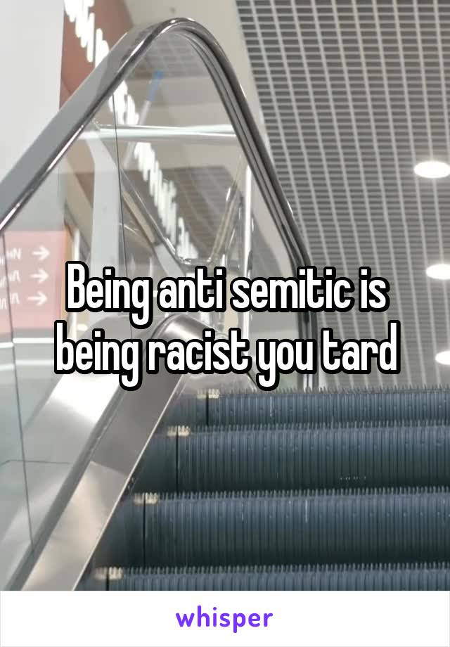 Being anti semitic is being racist you tard