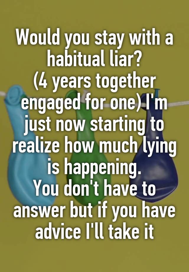 Would you stay with a habitual liar?
(4 years together engaged for one) I'm just now starting to realize how much lying is happening.
You don't have to answer but if you have advice I'll take it