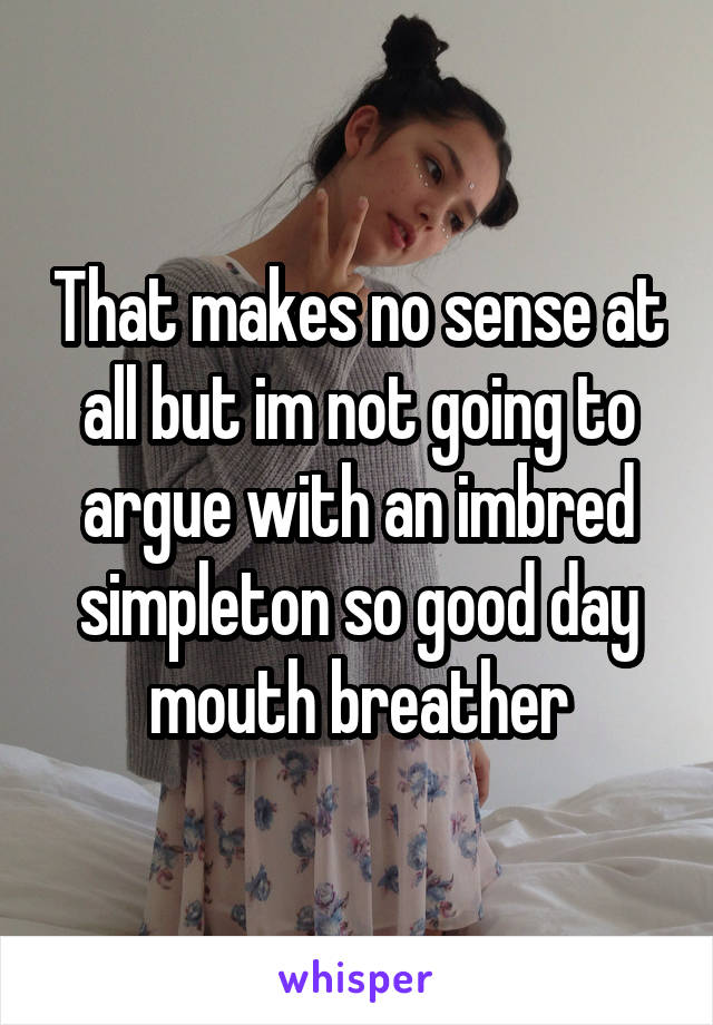 That makes no sense at all but im not going to argue with an imbred simpleton so good day mouth breather