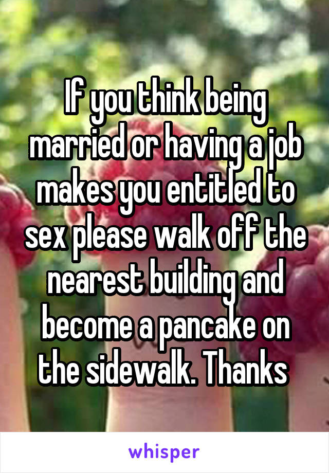 If you think being married or having a job makes you entitled to sex please walk off the nearest building and become a pancake on the sidewalk. Thanks 