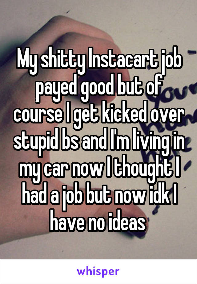 My shitty Instacart job payed good but of course I get kicked over stupid bs and I'm living in my car now I thought I had a job but now idk I have no ideas 