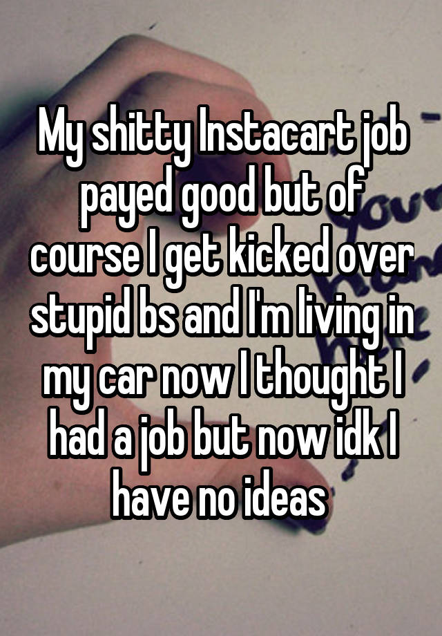 My shitty Instacart job payed good but of course I get kicked over stupid bs and I'm living in my car now I thought I had a job but now idk I have no ideas 