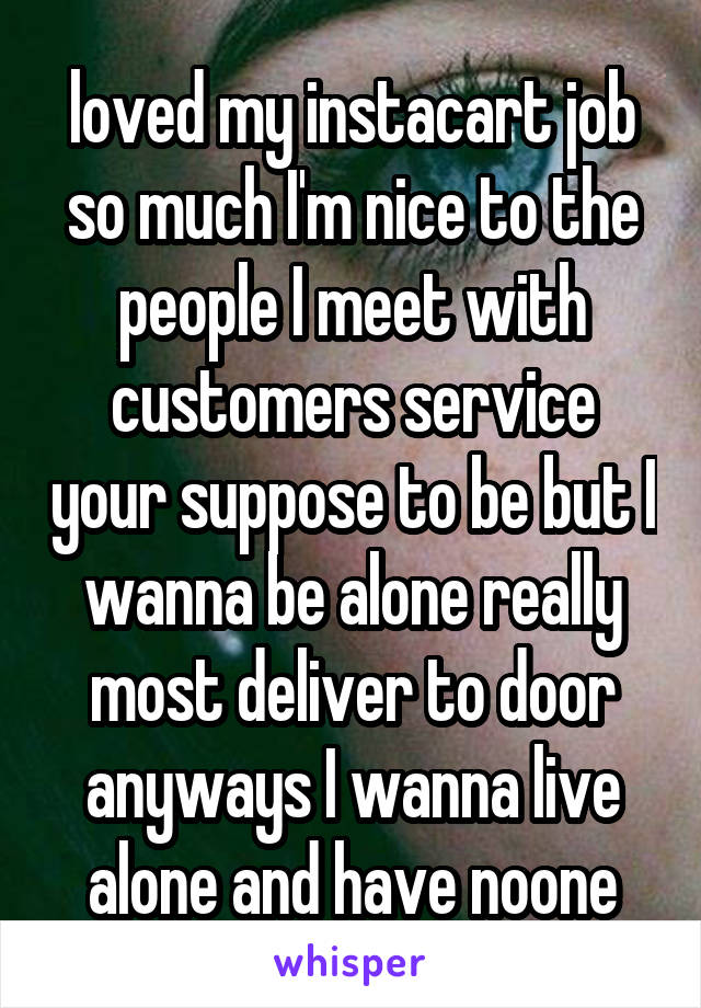  loved my instacart job so much I'm nice to the people I meet with customers service your suppose to be but I wanna be alone really most deliver to door anyways I wanna live alone and have noone