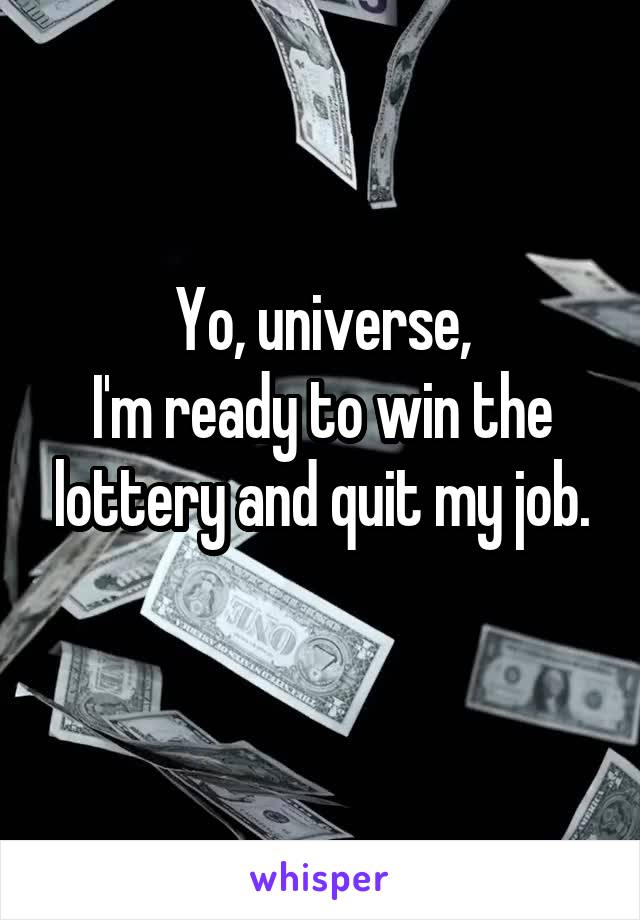 Yo, universe,
I'm ready to win the lottery and quit my job.
